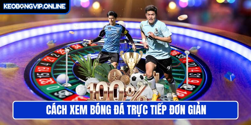 Cách xem bóng đá trực tiếp đơn giản tại website Keonhacai5
